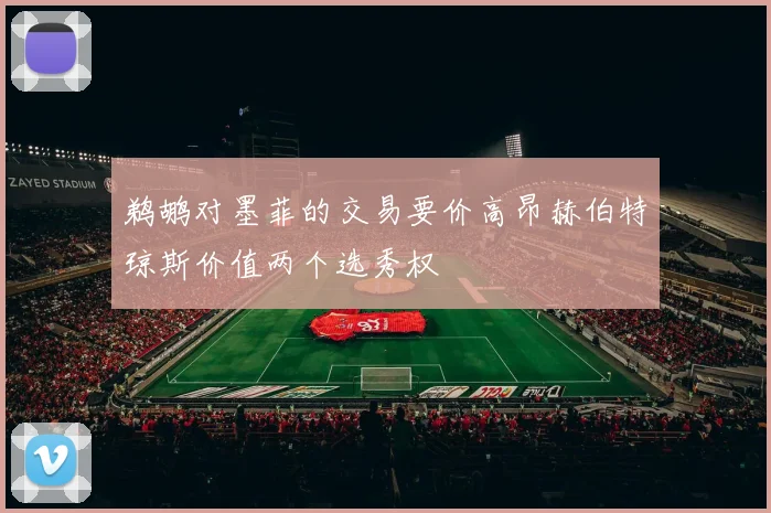 鹈鹕对墨菲的交易要价高昂赫伯特琼斯价值两个选秀权