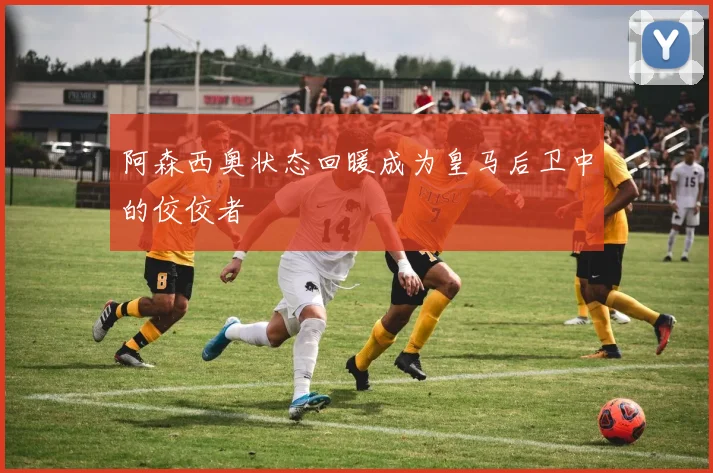 阿森西奥状态回暖成为皇马后卫中的佼佼者