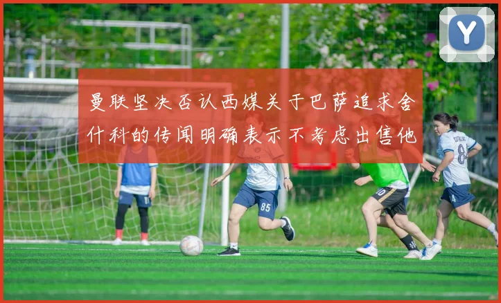 曼联坚决否认西媒关于巴萨追求舍什科的传闻明确表示不考虑出售他