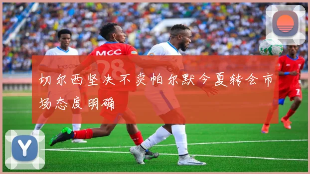 切尔西坚决不卖帕尔默今夏转会市场态度明确