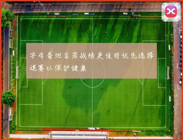 字母哥坦言若战绩更佳将优先选择退赛以保护健康