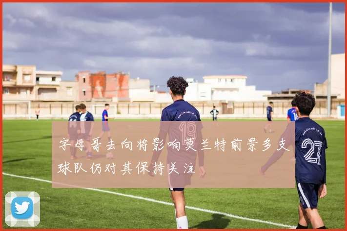 字母哥去向将影响莫兰特前景多支球队仍对其保持关注