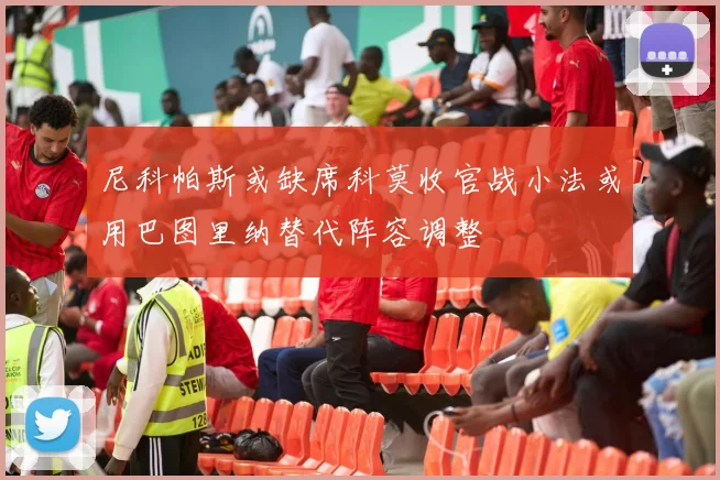 尼科帕斯或缺席科莫收官战小法或用巴图里纳替代阵容调整