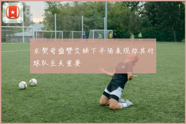 东契奇盛赞艾顿下半场表现称其对球队至关重要