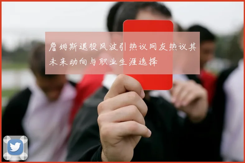 詹姆斯退役风波引热议网友热议其未来动向与职业生涯选择