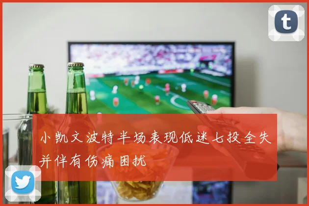 小凯文波特半场表现低迷七投全失并伴有伤痛困扰