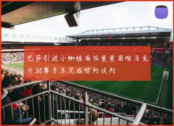 巴萨引进小蜘蛛面临重重困难马竞计划赛季末完成续约谈判