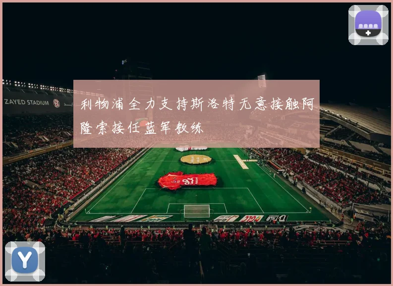 利物浦全力支持斯洛特无意接触阿隆索接任蓝军教练