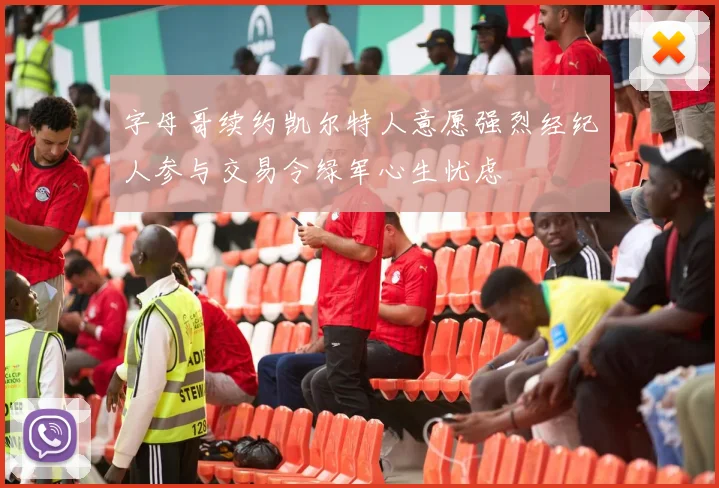 字母哥续约凯尔特人意愿强烈经纪人参与交易令绿军心生忧虑