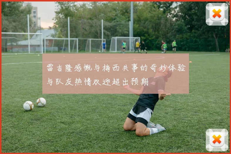 雷吉隆感慨与梅西共事的奇妙体验与队友热情欢迎超出预期