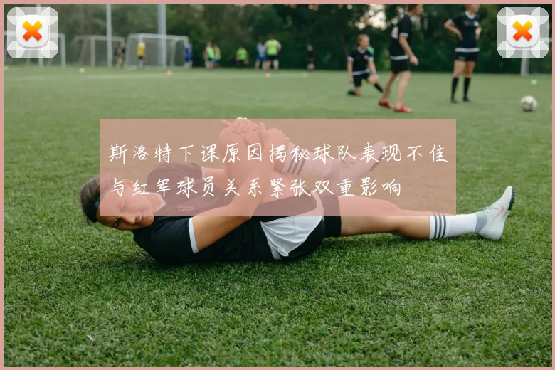 斯洛特下课原因揭秘球队表现不佳与红军球员关系紧张双重影响