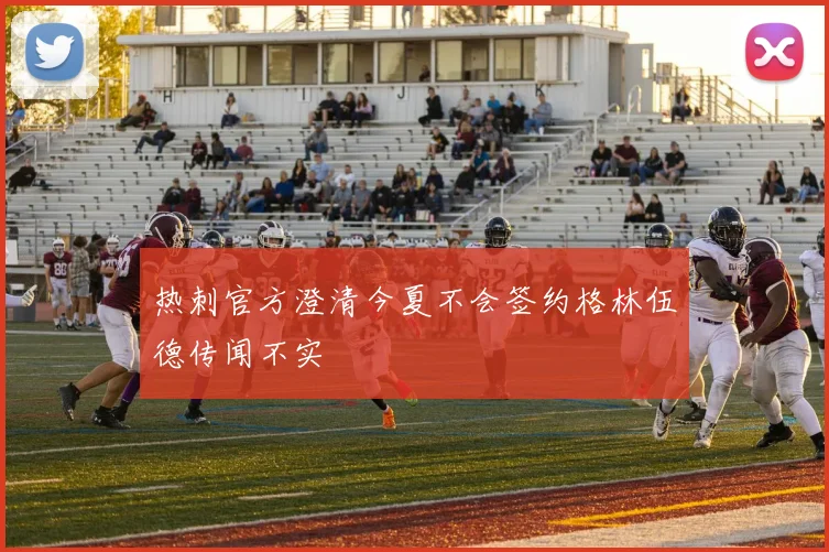 热刺官方澄清今夏不会签约格林伍德传闻不实