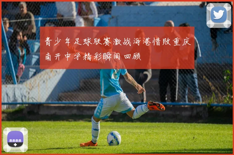 青少年足球联赛激战海港惜败重庆南开中学精彩瞬间回顾