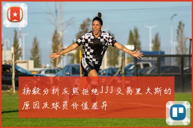 杨毅分析灰熊拒绝JJJ交易里夫斯的原因及球员价值差异