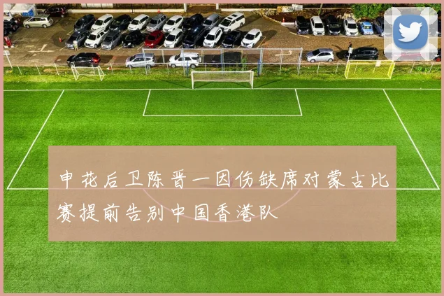 申花后卫陈晋一因伤缺席对蒙古比赛提前告别中国香港队
