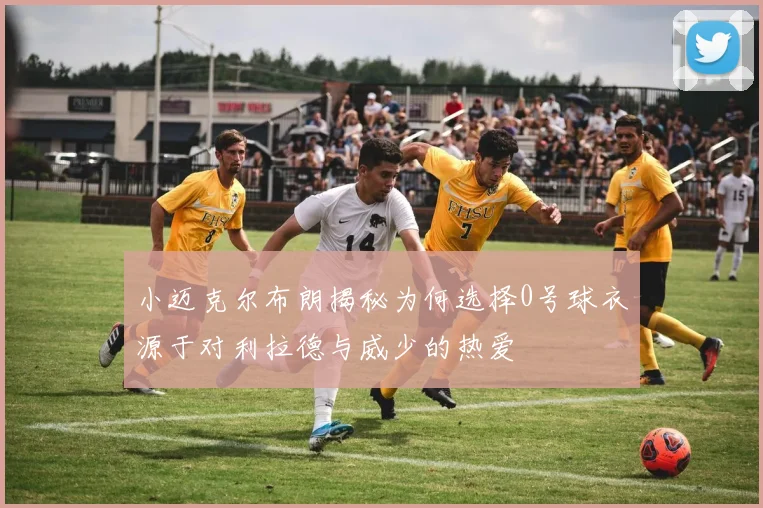 小迈克尔布朗揭秘为何选择0号球衣源于对利拉德与威少的热爱