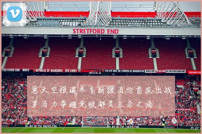 意天空报道冬季新援马伦首发出战罗马力争避免被都灵三杀之痛