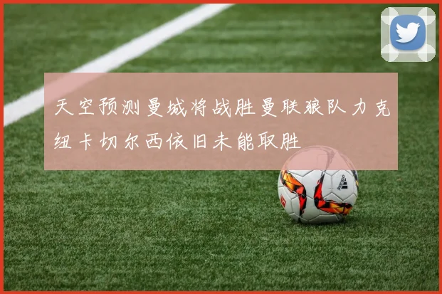天空预测曼城将战胜曼联狼队力克纽卡切尔西依旧未能取胜