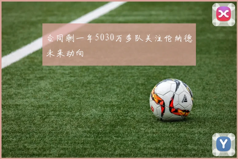 合同剩一年5030万多队关注伦纳德未来动向