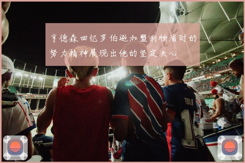 亨德森回忆罗伯逊加盟利物浦时的努力精神展现出他的坚定决心