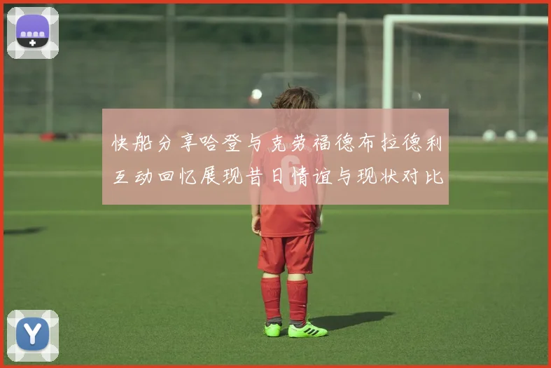 快船分享哈登与克劳福德布拉德利互动回忆展现昔日情谊与现状对比