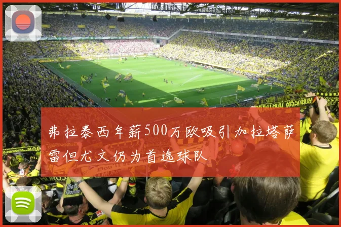 弗拉泰西年薪500万欧吸引加拉塔萨雷但尤文仍为首选球队