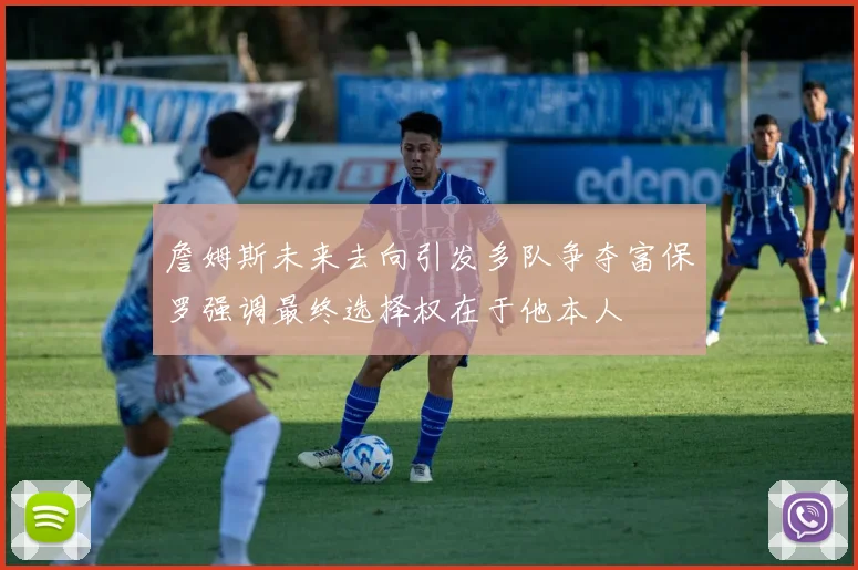 詹姆斯未来去向引发多队争夺富保罗强调最终选择权在于他本人