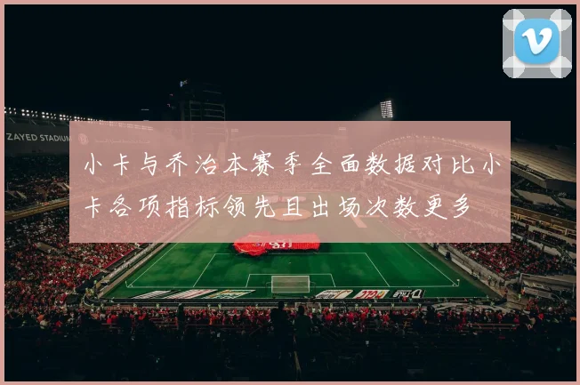小卡与乔治本赛季全面数据对比小卡各项指标领先且出场次数更多