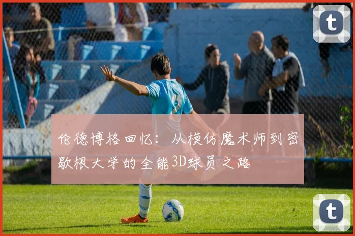 伦德博格回忆：从模仿魔术师到密歇根大学的全能3D球员之路