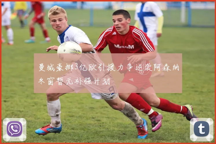 曼城豪掷3亿欧引援力争逆袭阿森纳冬窗暂无补强计划
