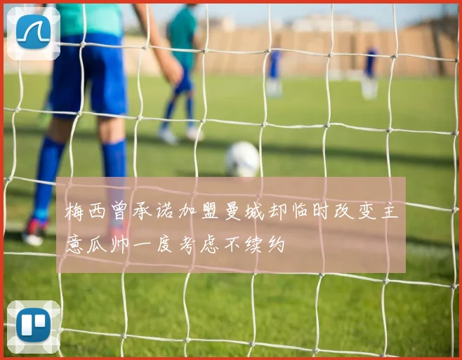 梅西曾承诺加盟曼城却临时改变主意瓜帅一度考虑不续约