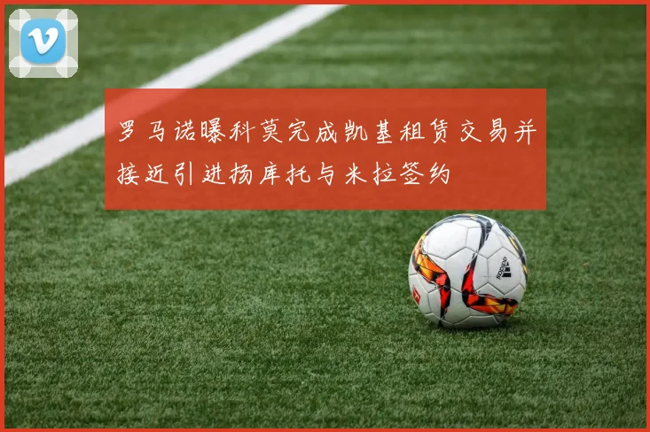 罗马诺曝科莫完成凯基租赁交易并接近引进扬库托与米拉签约