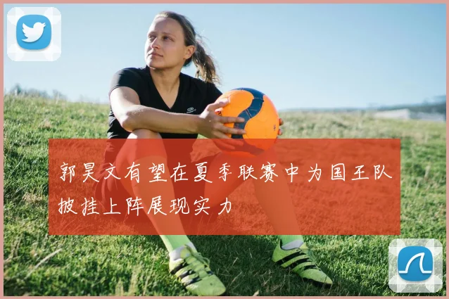 郭昊文有望在夏季联赛中为国王队披挂上阵展现实力