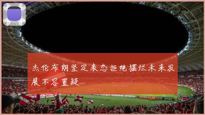 杰伦布朗坚定表态拒绝摆烂未来发展不容置疑