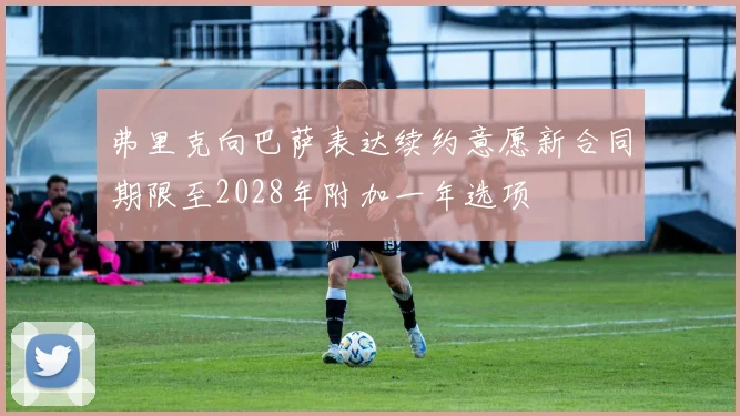 弗里克向巴萨表达续约意愿新合同期限至2028年附加一年选项