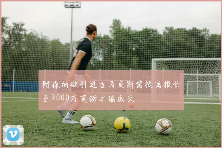 阿森纳欲引进吉马良斯需提高报价至9000万英镑才能成交